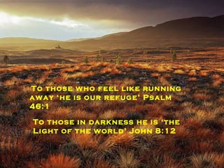 To those without might he is ‘The Almighty’ Revelation 1:8 To those seeking justice he is still the ‘God of justice’ Isaiah 30:18 To those who feel like running away ‘he is our refuge’ Psalm 46:1 To those in darkness he is ‘the Light of the world’ John 8:12 