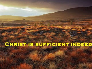 To those who lack faith he is ‘the author and finisher of our faith’ Hebrews 12:2 To those in need of a father he is ‘God the Father’ 2 Timothy 1:2 Christ is sufficient indeed 