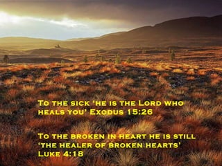 Christ is sufficient To the sick ‘he is the Lord who heals you’ Exodus 15:26 To the broken in heart he is still ‘the healer of broken hearts’ Luke 4:18 