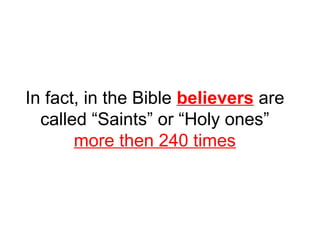In fact, in the Bible believers are 
called “Saints” or “Holy ones” 
more then 240 times 
 