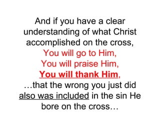 And if you have a clear 
understanding of what Christ 
accomplished on the cross, 
You will go to Him, 
You will praise Him, 
You will thank Him, 
…that the wrong you just did 
also was included in the sin He 
bore on the cross… 
 