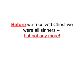 Before we received Christ we 
were all sinners – 
but not any more! 
 