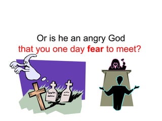 Or is he an angry God 
that you one day fear to meet? 
 