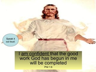I am confident that the good 
work God has begun in me 
will be completed 
Phil 1:6 
Speak it 
out loud: 
 
