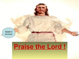 Praise the Lord ! 
Speak it 
out loud: 
 