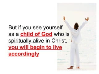 But if you see yourself 
as a child of God who is 
spiritually alive in Christ, 
you will begin to live 
accordingly 
 