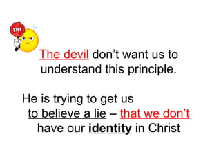 The devil don’t want us to 
understand this principle. 
He is trying to get us 
to believe a lie – that we don’t 
have our identity in Christ 
 