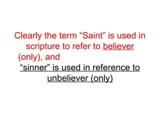 Clearly the term “Saint” is used in 
scripture to refer to believer 
(only), and 
“sinner” is used in reference to 
unbeliever (only) 
 