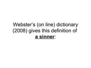 Webster’s (on line) dictionary 
(2008) gives this definition of 
a sinner: 
 