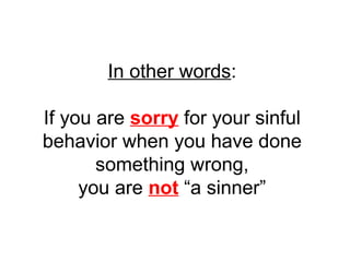 In other words: 
If you are sorry for your sinful 
behavior when you have done 
something wrong, 
you are not “a sinner” 
 
