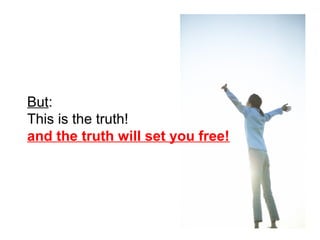 But: 
This is the truth! 
and the truth will set you free! 
 