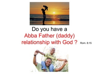 Do you have a 
Abba Father (daddy) 
relationship with God ? Rom. 8:15 
 