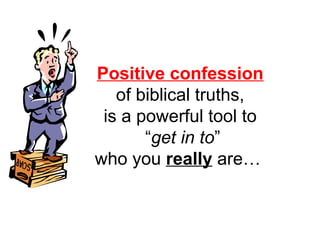 Positive confession 
of biblical truths, 
is a powerful tool to 
“get in to” 
who you really are… 
 