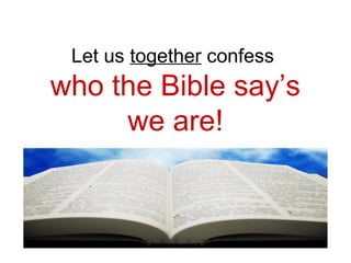 Let us together confess 
who the Bible say’s 
we are! 
 