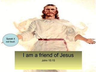 I am a friend of Jesus 
John 15:15 
Speak it 
out loud: 
 