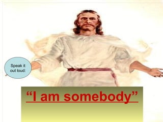 “I am somebody” 
Speak it 
out loud: 
 