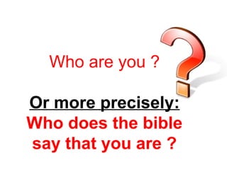 Who are you ? 
Or more precisely: 
Who does the bible 
say that you are ? 
 