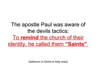 The apostle Paul was aware of 
the devils tactics: 
To remind the church of their 
identity, he called them “Saints” 
(believers in Christ or holy ones) 
 