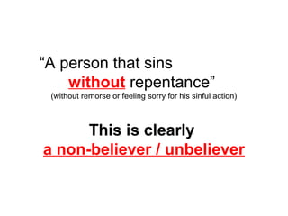 “A person that sins 
without repentance” 
(without remorse or feeling sorry for his sinful action) 
This is clearly 
a non-believer / unbeliever 
 