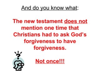 And do you know what: 
The new testament does not 
mention one time that 
Christians had to ask God’s 
forgiveness to have 
forgiveness. 
Not once!!! 
 