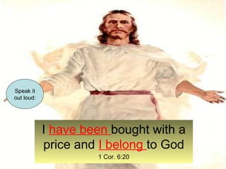 I have been bought with a 
price and I belong to God 
1 Cor. 6:20 
Speak it 
out loud: 
 