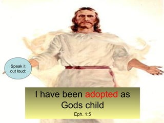 I have been adopted as 
Gods child 
Eph. 1:5 
Speak it 
out loud: 
 