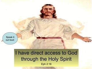 I have direct access to God 
through the Holy Spirit 
Eph 2:18 
Speak it 
out loud: 
 