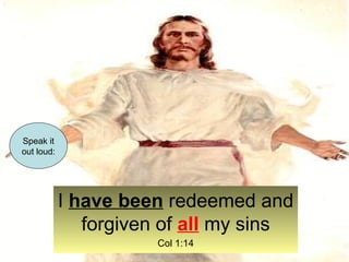 I have been redeemed and 
forgiven of all my sins 
Col 1:14 
Speak it 
out loud: 
 