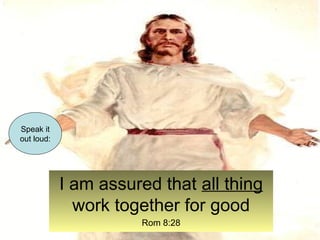 I am assured that all thing 
work together for good 
Rom 8:28 
Speak it 
out loud: 
 