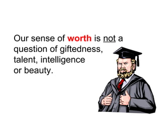 Our sense of worth is not a 
question of giftedness, 
talent, intelligence 
or beauty. 
 