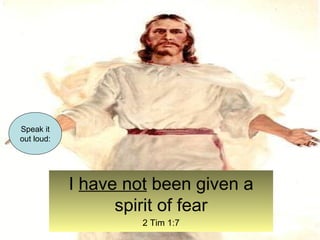 I have not been given a 
spirit of fear 
2 Tim 1:7 
Speak it 
out loud: 
 