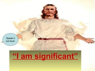 Speak it 
out loud: 
“I am significant” 
 