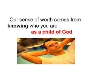 Our sense of worth comes from 
knowing who you are 
as a child of God 
 