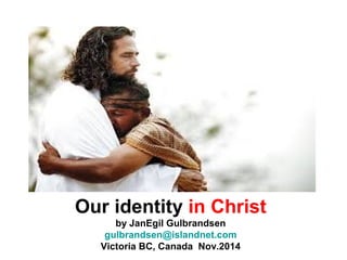 Our identity in Christ 
by JanEgil Gulbrandsen 
gulbrandsen@islandnet.com 
Victoria BC, Canada Nov.2014 
