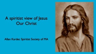 A spiritist view of Jesus
      Our Christ


Allan Kardec Spiritist Society of MA
 