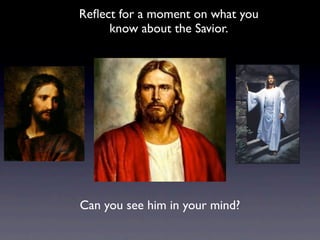 Reﬂect for a moment on what you
     know about the Savior.




Can you see him in your mind?
 