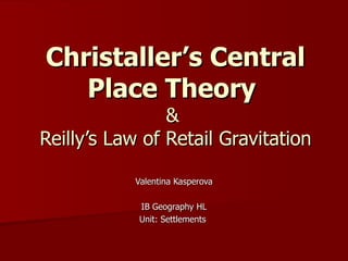 Christaller’s Central Place Theory  &  Reilly’s Law of Retail Gravitation Valentina Kasperova IB Geography HL Unit: Settlements  