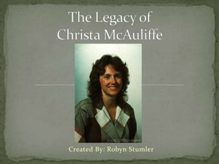 The Legacy of Christa McAuliffe Created By: Robyn Stumler 