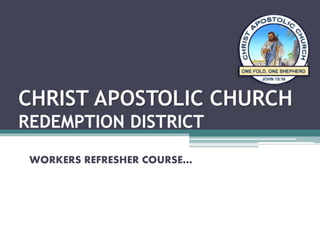CHRIST APOSTOLIC CHURCH
REDEMPTION DISTRICT
WORKERS REFRESHER COURSE…
 