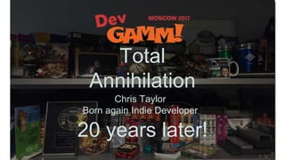 Total
Annihilation
20 years later!
Chris Taylor
Born again Indie Developer
 