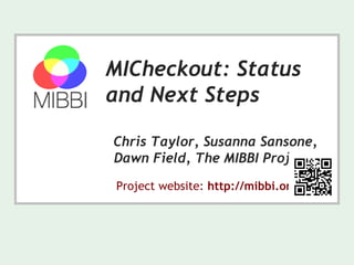 MICheckout: Status
and Next Steps
Chris Taylor, Susanna Sansone,
Dawn Field, The MIBBI Project
Project website: http://mibbi.org/
 