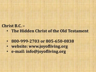 Christ B.C. –
• The Hidden Christ of the Old Testament
• 800-999-2703 or 805-650-0838
• website: www.joyofliving.org
• e-mail: info@joyofliving.org
 