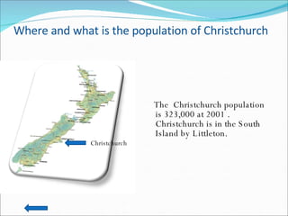 Where and what is the population of Christchurch The  Christchurch population is 323,000 at 2001 . Christchurch is in the South Island by Littleton.  Christchurch 