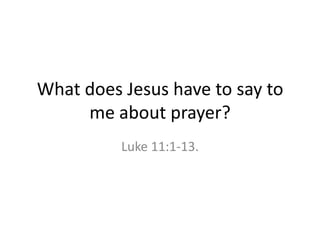 What does Jesus have to say to
me about prayer?
Luke 11:1-13.
 