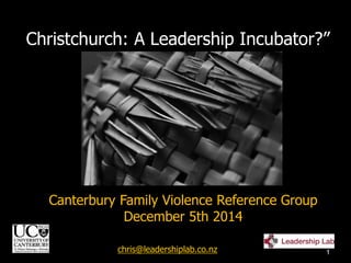Christchurch: A Leadership Incubator?”
chris@leadershiplab.co.nz 1
Canterbury Family Violence Reference Group
December 5th 2014
 