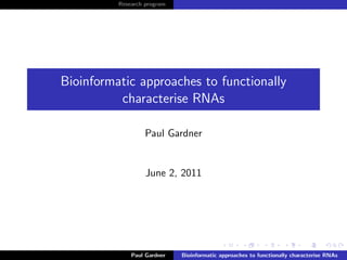 Research program




Bioinformatic approaches to functionally
          characterise RNAs

                   Paul Gardner


                   June 2, 2011




              Paul Gardner   Bioinformatic approaches to functionally characterise RNAs
 