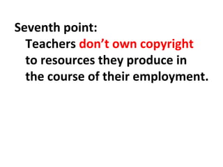Seventh point: 
Teachers don’t own copyright 
to resources they produce in 
the course of their employment. 
 