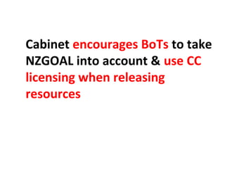 Cabinet encourages BoTs to take 
NZGOAL into account & use CC 
licensing when releasing 
resources 
 