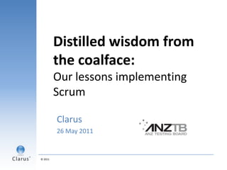 Distilled wisdom from the coalface:Our lessons implementing Scrum<br />Clarus <br />26 May 2011<br />