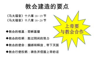 教会建造的要点 《马太福音》十六章 18~19 节 《马太福音》十八章 18~20 节 教会的根基：耶稣基督 教会的权柄：胜过阴间的势力  教会的使命：捆绑和释放，带下天国 教会行使权柄：祷告并信服上帝的话 
